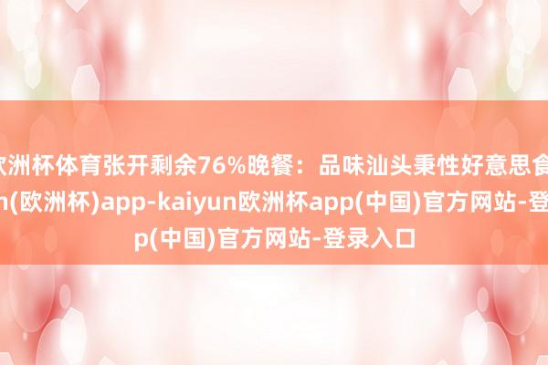 欧洲杯体育张开剩余76%晚餐：品味汕头秉性好意思食-kaiyun(欧洲杯)app-kaiyun欧洲杯app(中国)官方网站-登录入口