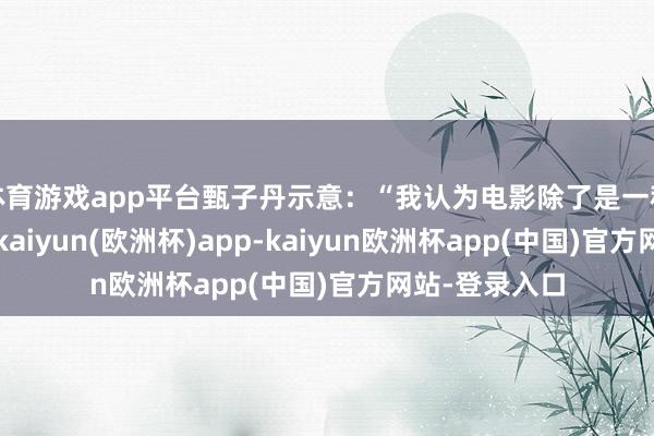 体育游戏app平台甄子丹示意：“我认为电影除了是一种艺术的追求-kaiyun(欧洲杯)app-kaiyun欧洲杯app(中国)官方网站-登录入口