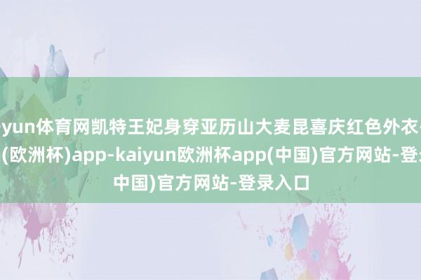 开yun体育网凯特王妃身穿亚历山大麦昆喜庆红色外衣-kaiyun(欧洲杯)app-kaiyun欧洲杯app(中国)官方网站-登录入口