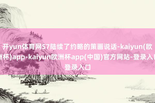 开yun体育网S7陆续了约略的策画说话-kaiyun(欧洲杯)app-kaiyun欧洲杯app(中国)官方网站-登录入口