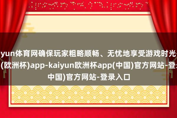 开yun体育网确保玩家粗略顺畅、无忧地享受游戏时光-kaiyun(欧洲杯)app-kaiyun欧洲杯app(中国)官方网站-登录入口