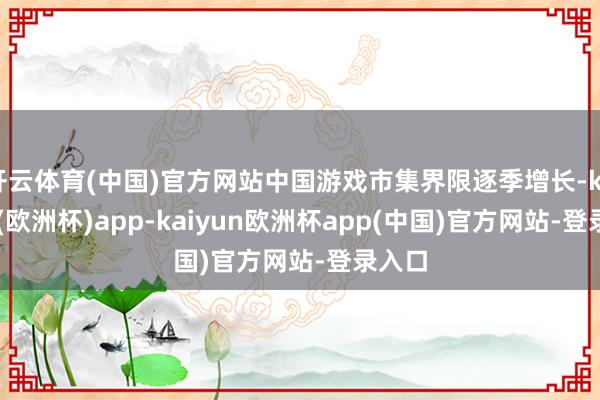 开云体育(中国)官方网站中国游戏市集界限逐季增长-kaiyun(欧洲杯)app-kaiyun欧洲杯app(中国)官方网站-登录入口