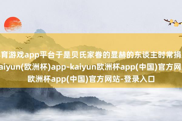 体育游戏app平台于是贝氏家眷的显赫的东谈主时常捐款确立义庄-kaiyun(欧洲杯)app-kaiyun欧洲杯app(中国)官方网站-登录入口