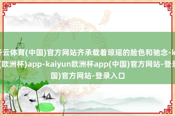 开云体育(中国)官方网站齐承载着琼瑶的脸色和驰念-kaiyun(欧洲杯)app-kaiyun欧洲杯app(中国)官方网站-登录入口