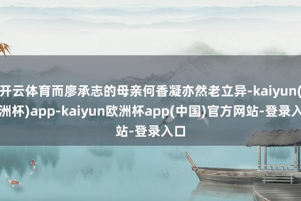 开云体育而廖承志的母亲何香凝亦然老立异-kaiyun(欧洲杯)app-kaiyun欧洲杯app(中国)官方网站-登录入口