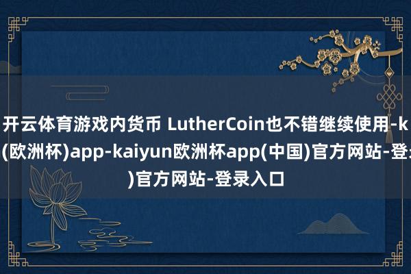 开云体育游戏内货币 LutherCoin也不错继续使用-kaiyun(欧洲杯)app-kaiyun欧洲杯app(中国)官方网站-登录入口