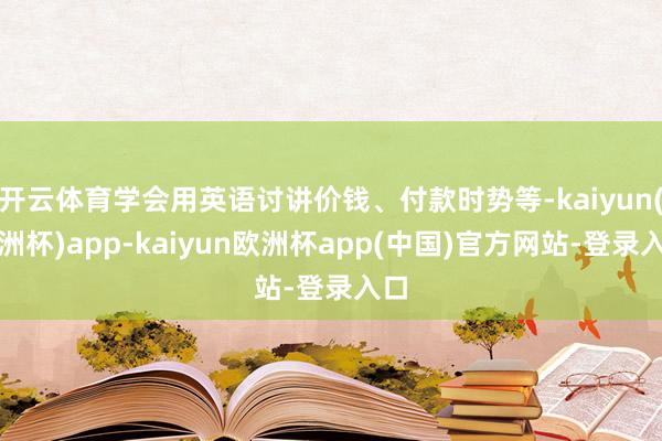 开云体育学会用英语讨讲价钱、付款时势等-kaiyun(欧洲杯)app-kaiyun欧洲杯app(中国)官方网站-登录入口