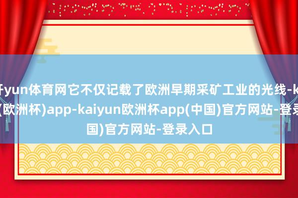 开yun体育网它不仅记载了欧洲早期采矿工业的光线-kaiyun(欧洲杯)app-kaiyun欧洲杯app(中国)官方网站-登录入口