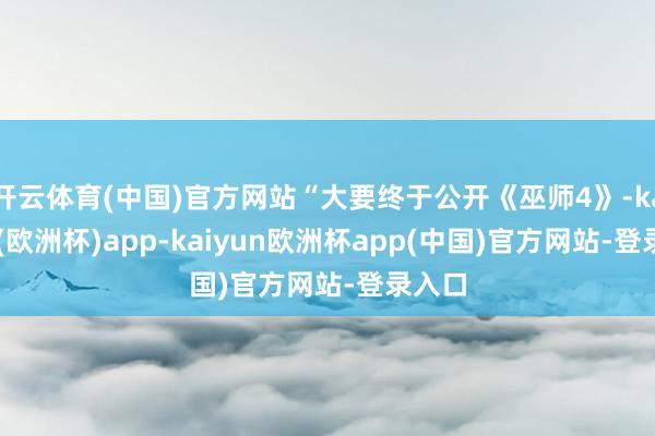 开云体育(中国)官方网站“大要终于公开《巫师4》-kaiyun(欧洲杯)app-kaiyun欧洲杯app(中国)官方网站-登录入口