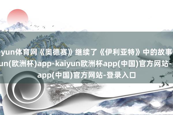 开yun体育网《奥德赛》继续了《伊利亚特》中的故事情节-kaiyun(欧洲杯)app-kaiyun欧洲杯app(中国)官方网站-登录入口