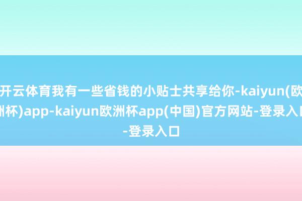 开云体育我有一些省钱的小贴士共享给你-kaiyun(欧洲杯)app-kaiyun欧洲杯app(中国)官方网站-登录入口