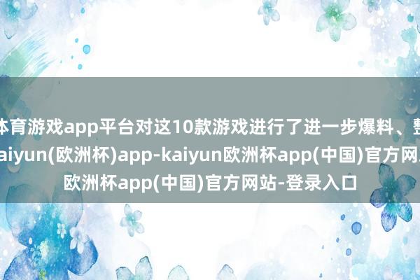 体育游戏app平台对这10款游戏进行了进一步爆料、整理和归纳-kaiyun(欧洲杯)app-kaiyun欧洲杯app(中国)官方网站-登录入口