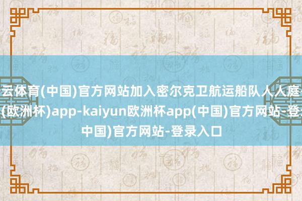 开云体育(中国)官方网站加入密尔克卫航运船队人人庭-kaiyun(欧洲杯)app-kaiyun欧洲杯app(中国)官方网站-登录入口