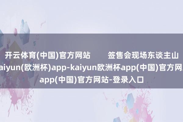 开云体育(中国)官方网站        签售会现场东谈主山东谈主海-kaiyun(欧洲杯)app-kaiyun欧洲杯app(中国)官方网站-登录入口