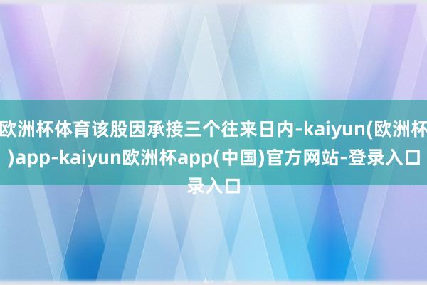 欧洲杯体育该股因承接三个往来日内-kaiyun(欧洲杯)app-kaiyun欧洲杯app(中国)官方网站-登录入口