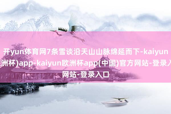 开yun体育网7条雪谈沿天山山脉绵延而下-kaiyun(欧洲杯)app-kaiyun欧洲杯app(中国)官方网站-登录入口