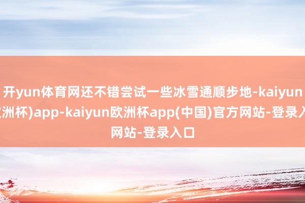 开yun体育网还不错尝试一些冰雪通顺步地-kaiyun(欧洲杯)app-kaiyun欧洲杯app(中国)官方网站-登录入口