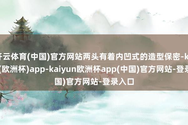 开云体育(中国)官方网站两头有着内凹式的造型保密-kaiyun(欧洲杯)app-kaiyun欧洲杯app(中国)官方网站-登录入口