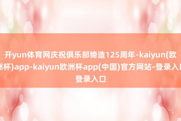 开yun体育网庆祝俱乐部缔造125周年-kaiyun(欧洲杯)app-kaiyun欧洲杯app(中国)官方网站-登录入口