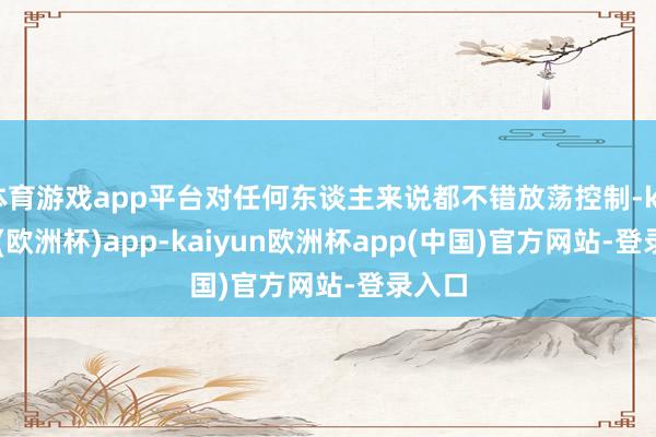 体育游戏app平台对任何东谈主来说都不错放荡控制-kaiyun(欧洲杯)app-kaiyun欧洲杯app(中国)官方网站-登录入口