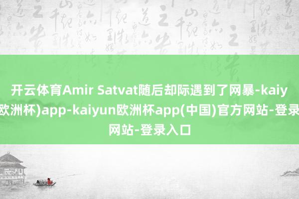 开云体育Amir Satvat随后却际遇到了网暴-kaiyun(欧洲杯)app-kaiyun欧洲杯app(中国)官方网站-登录入口