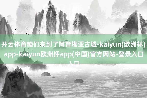 开云体育咱们来到了阿育塔亚古城-kaiyun(欧洲杯)app-kaiyun欧洲杯app(中国)官方网站-登录入口