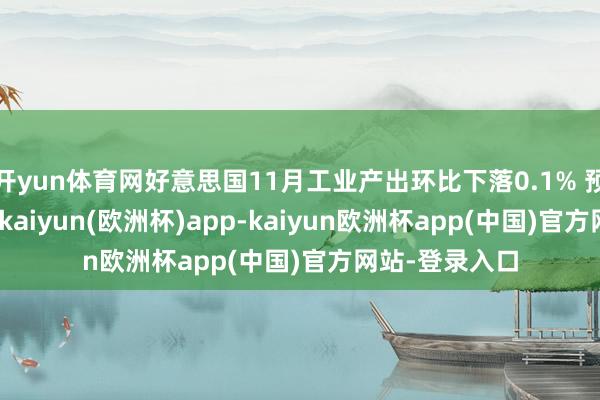 开yun体育网好意思国11月工业产出环比下落0.1% 预期增长0.3%-kaiyun(欧洲杯)app-kaiyun欧洲杯app(中国)官方网站-登录入口