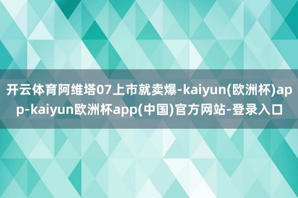 开云体育阿维塔07上市就卖爆-kaiyun(欧洲杯)app-kaiyun欧洲杯app(中国)官方网站-登录入口