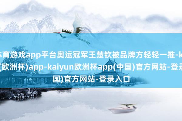 体育游戏app平台奥运冠军王楚钦被品牌方轻轻一推-kaiyun(欧洲杯)app-kaiyun欧洲杯app(中国)官方网站-登录入口