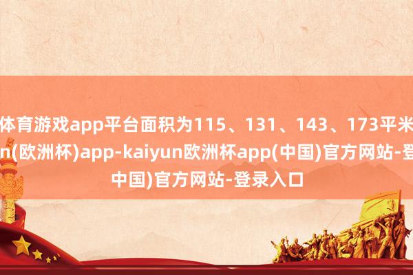 体育游戏app平台面积为115、131、143、173平米-kaiyun(欧洲杯)app-kaiyun欧洲杯app(中国)官方网站-登录入口