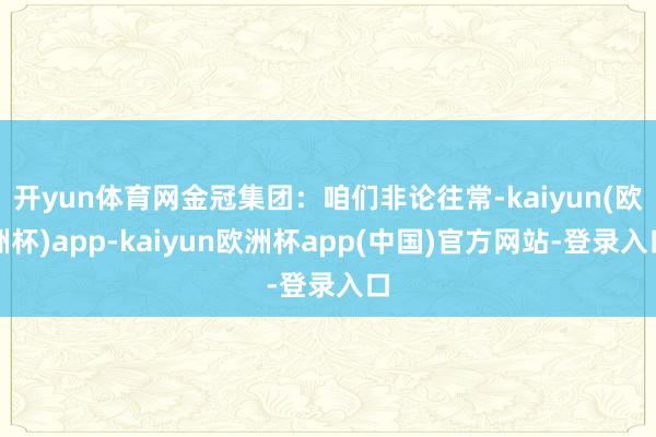 开yun体育网金冠集团：咱们非论往常-kaiyun(欧洲杯)app-kaiyun欧洲杯app(中国)官方网站-登录入口