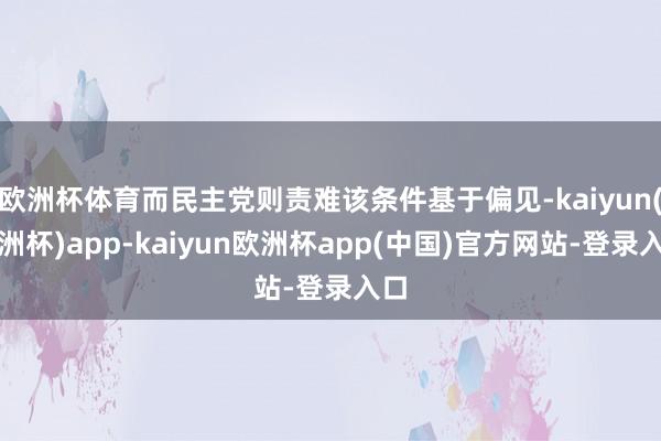 欧洲杯体育而民主党则责难该条件基于偏见-kaiyun(欧洲杯)app-kaiyun欧洲杯app(中国)官方网站-登录入口