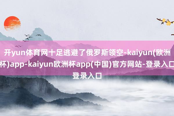 开yun体育网十足逃避了俄罗斯领空-kaiyun(欧洲杯)app-kaiyun欧洲杯app(中国)官方网站-登录入口