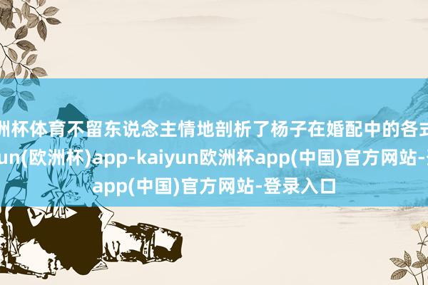 欧洲杯体育不留东说念主情地剖析了杨子在婚配中的各式问题-kaiyun(欧洲杯)app-kaiyun欧洲杯app(中国)官方网站-登录入口