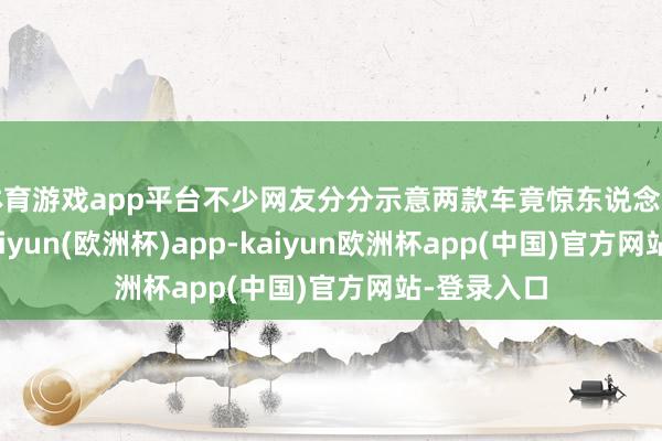 体育游戏app平台不少网友分分示意两款车竟惊东说念主的不异-kaiyun(欧洲杯)app-kaiyun欧洲杯app(中国)官方网站-登录入口