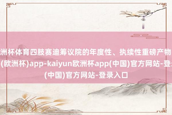 欧洲杯体育四肢赛迪筹议院的年度性、执续性重磅产物-kaiyun(欧洲杯)app-kaiyun欧洲杯app(中国)官方网站-登录入口