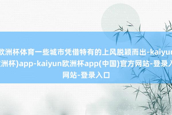 欧洲杯体育一些城市凭借特有的上风脱颖而出-kaiyun(欧洲杯)app-kaiyun欧洲杯app(中国)官方网站-登录入口