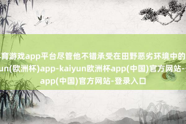 体育游戏app平台尽管他不错承受在田野恶劣环境中的穷苦-kaiyun(欧洲杯)app-kaiyun欧洲杯app(中国)官方网站-登录入口