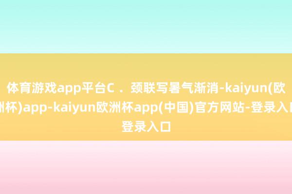 体育游戏app平台C ．颈联写暑气渐消-kaiyun(欧洲杯)app-kaiyun欧洲杯app(中国)官方网站-登录入口