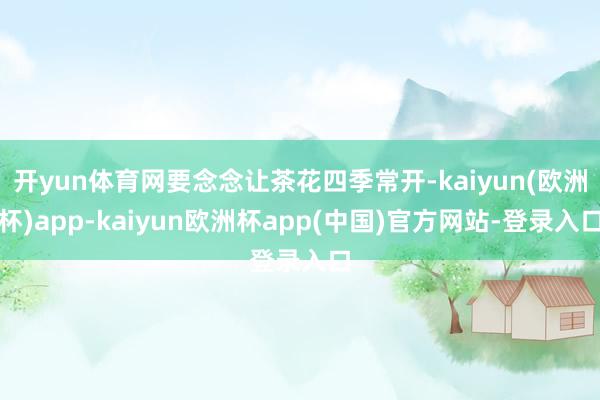 开yun体育网要念念让茶花四季常开-kaiyun(欧洲杯)app-kaiyun欧洲杯app(中国)官方网站-登录入口