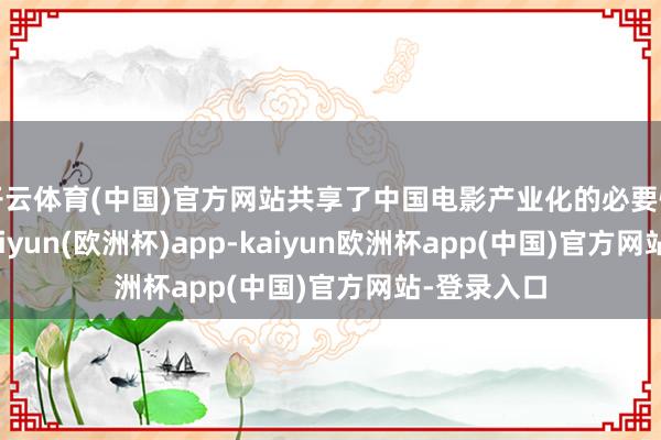 开云体育(中国)官方网站共享了中国电影产业化的必要性和意旨-kaiyun(欧洲杯)app-kaiyun欧洲杯app(中国)官方网站-登录入口