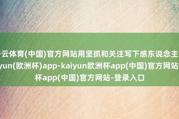 开云体育(中国)官方网站用坚抓和关注写下感东说念主的听说-kaiyun(欧洲杯)app-kaiyun欧洲杯app(中国)官方网站-登录入口