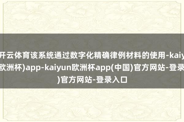 开云体育该系统通过数字化精确律例材料的使用-kaiyun(欧洲杯)app-kaiyun欧洲杯app(中国)官方网站-登录入口