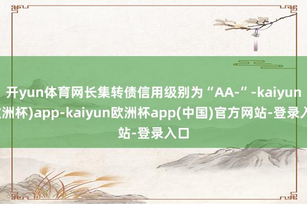 开yun体育网长集转债信用级别为“AA-”-kaiyun(欧洲杯)app-kaiyun欧洲杯app(中国)官方网站-登录入口