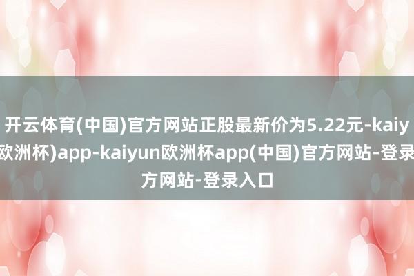 开云体育(中国)官方网站正股最新价为5.22元-kaiyun(欧洲杯)app-kaiyun欧洲杯app(中国)官方网站-登录入口