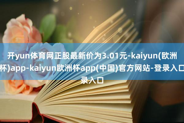 开yun体育网正股最新价为3.01元-kaiyun(欧洲杯)app-kaiyun欧洲杯app(中国)官方网站-登录入口