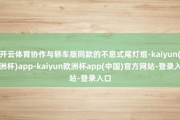 开云体育协作与轿车版同款的不息式尾灯组-kaiyun(欧洲杯)app-kaiyun欧洲杯app(中国)官方网站-登录入口