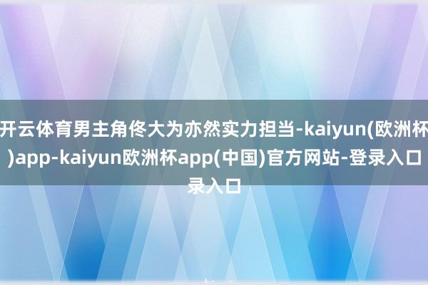 开云体育男主角佟大为亦然实力担当-kaiyun(欧洲杯)app-kaiyun欧洲杯app(中国)官方网站-登录入口