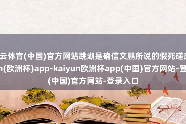 开云体育(中国)官方网站跳湖是确信文鹏所说的假死磋磨-kaiyun(欧洲杯)app-kaiyun欧洲杯app(中国)官方网站-登录入口