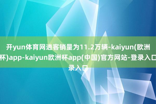 开yun体育网逍客销量为11.2万辆-kaiyun(欧洲杯)app-kaiyun欧洲杯app(中国)官方网站-登录入口